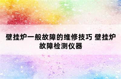 壁挂炉一般故障的维修技巧 壁挂炉故障检测仪器